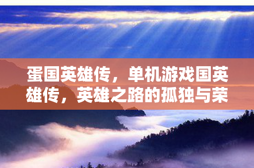 蛋国英雄传，单机游戏国英雄传，英雄之路的孤独与荣耀