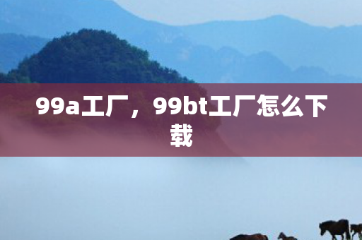 99a工厂，99bt工厂怎么下载