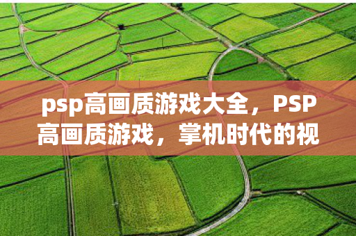 psp高画质游戏大全，PSP高画质游戏，掌机时代的视觉盛宴