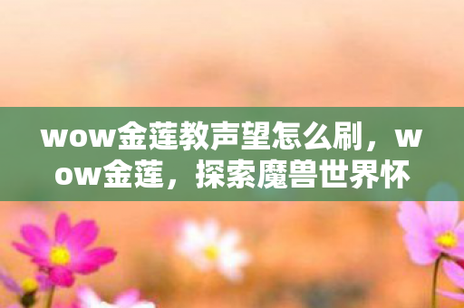 wow金莲教声望怎么刷,wow金莲,探索魔兽世界怀旧服中的经典与情怀 wow金莲教声望怎么刷,wow金莲,探索魔兽世界怀旧服中的经典与情怀