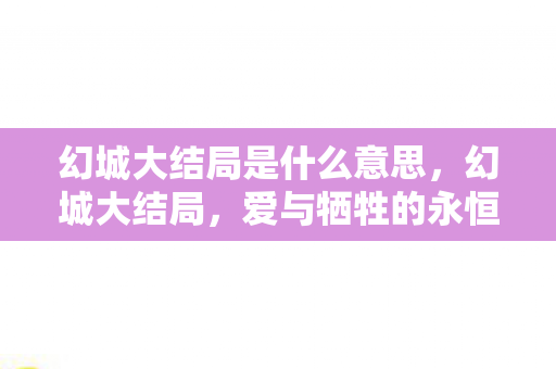 幻城大结局是什么意思，幻城大结局，爱与牺牲的永恒篇章