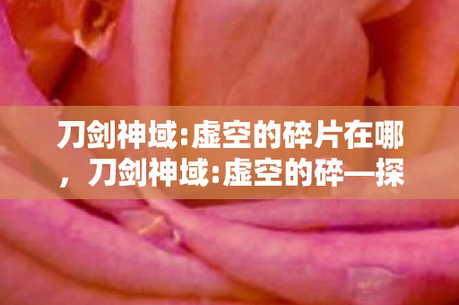 刀剑神域:虚空的碎片在哪,刀剑神域:虚空的碎—探索虚拟世界的无限可能 刀剑神域:虚空的碎片在哪,刀剑神域:虚空的碎—探索虚拟世界的无限可能