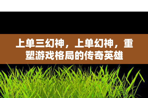 上单三幻神，上单幻神，重塑游戏格局的传奇英雄