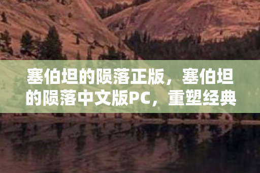 塞伯坦的陨落正版，塞伯坦的陨落中文版PC，重塑经典，再燃战火