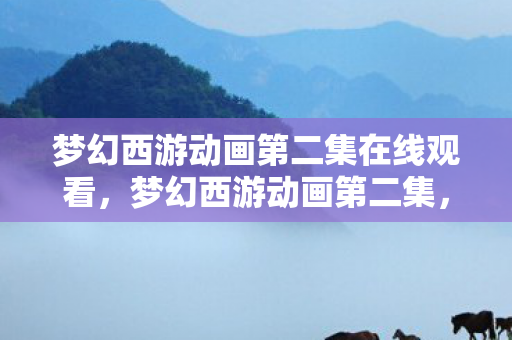 梦幻西游动画第二集在线观看，梦幻西游动画第二集，神秘新角色登场，剧情再掀波澜