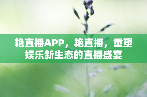 艳直播APP，艳直播，重塑娱乐新生态的直播盛宴