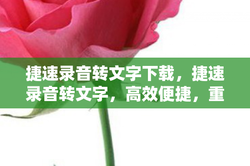 捷速录音转文字下载，捷速录音转文字，高效便捷，重塑工作与生活的沟通方式