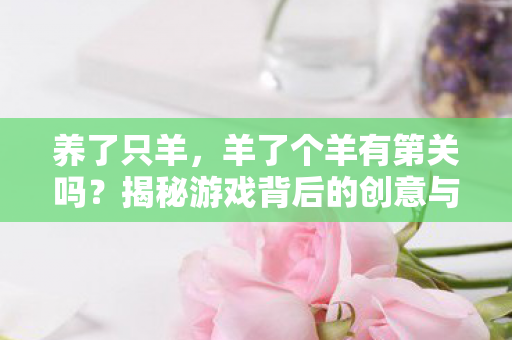 养了只羊，羊了个羊有第关吗？揭秘游戏背后的创意与挑战