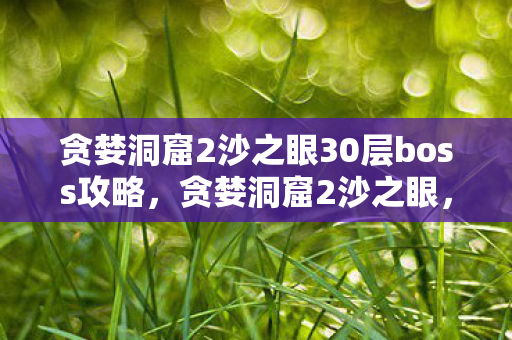 贪婪洞窟2沙之眼30层boss攻略，贪婪洞窟2沙之眼，探索未知世界的奇幻之旅