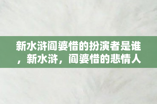 新水浒阎婆惜的扮演者是谁,新水浒,阎婆惜的悲情人生 新水浒阎婆惜的扮演者是谁,新水浒,阎婆惜的悲情人生