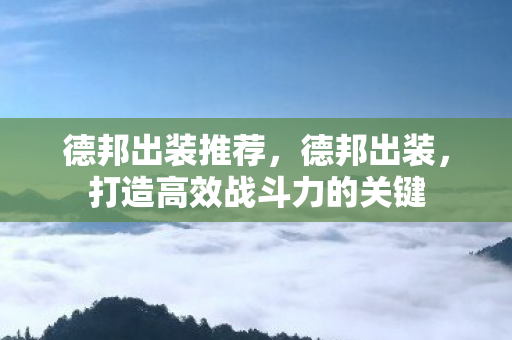 德邦出装推荐，德邦出装，打造高效战斗力的关键