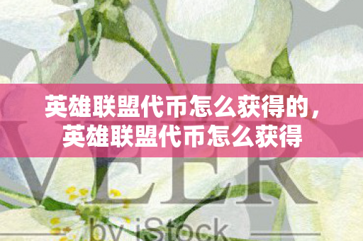 英雄联盟代币怎么获得的，英雄联盟代币怎么获得