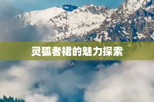 灵狐者裙的魅力探索 灵狐者裙的魅力探索