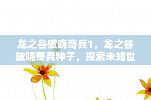 龙之谷破晓奇兵1,龙之谷破晓奇兵种子,探索未知世界的奇妙之旅 龙之谷破晓奇兵1,龙之谷破晓奇兵种子,探索未知世界的奇妙之旅