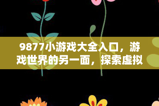 9877小游戏大全入口，游戏世界的另一面，探索虚拟世界的无限可能