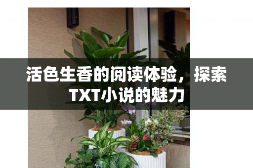 活色生香的阅读体验,探索TXT小说的魅力 活色生香的阅读体验,探索TXT小说的魅力