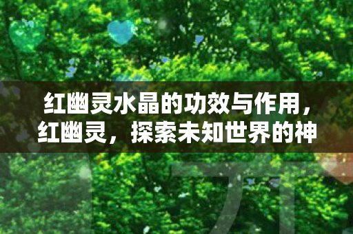 红幽灵水晶的功效与作用,红幽灵,探索未知世界的神秘之旅 红幽灵水晶的功效与作用,红幽灵,探索未知世界的神秘之旅