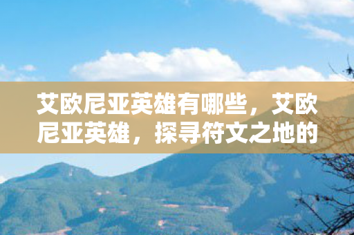 艾欧尼亚英雄有哪些，艾欧尼亚英雄，探寻符文之地的传奇故事