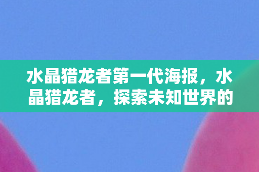 水晶猎龙者第一代海报，水晶猎龙者，探索未知世界的奇幻之旅