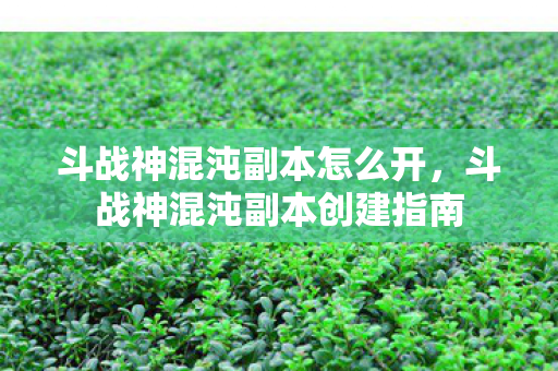 斗战神混沌副本怎么开,斗战神混沌副本创建指南 斗战神混沌副本怎么开,斗战神混沌副本创建指南