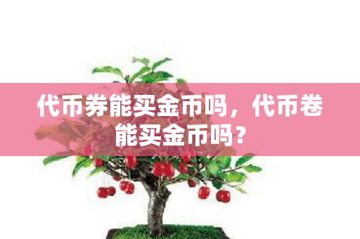 代币券能买金币吗,代币卷能买金币吗? 代币券能买金币吗,代币卷能买金币吗?