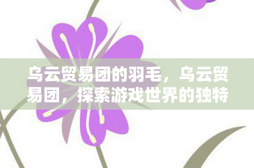 乌云贸易团的羽毛,乌云贸易团,探索游戏世界的独特魅力 乌云贸易团的羽毛,乌云贸易团,探索游戏世界的独特魅力