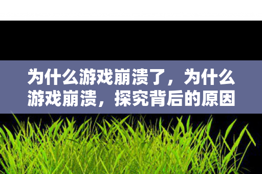 为什么游戏崩溃了，为什么游戏崩溃，探究背后的原因与解决方案