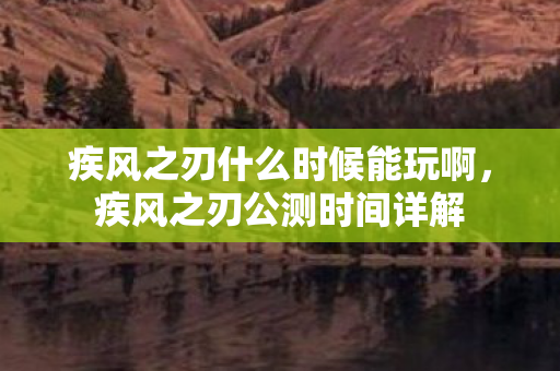 疾风之刃什么时候能玩啊,疾风之刃公测时间详解 疾风之刃什么时候能玩啊,疾风之刃公测时间详解