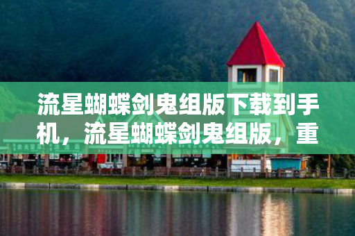 流星蝴蝶剑鬼组版下载到手机，流星蝴蝶剑鬼组版，重温经典，再续江湖情仇
