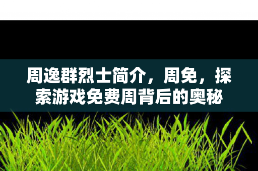 周逸群烈士简介，周免，探索游戏免费周背后的奥秘