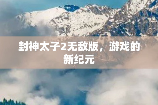 封神太子2无敌版，游戏的新纪元