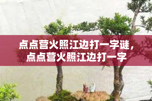 点点营火照江边打一字谜，点点营火照江边打一字