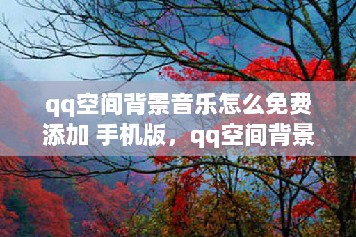 qq空间背景音乐怎么免费添加 手机版，qq空间背景音怎么免费添加
