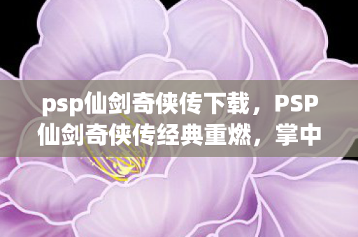psp仙剑奇侠传下载，PSP仙剑奇侠传经典重燃，掌中仙侠世界再续前缘