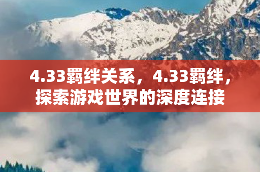 4.33羁绊关系,4.33羁绊,探索游戏世界的深度连接 4.33羁绊关系,4.33羁绊,探索游戏世界的深度连接