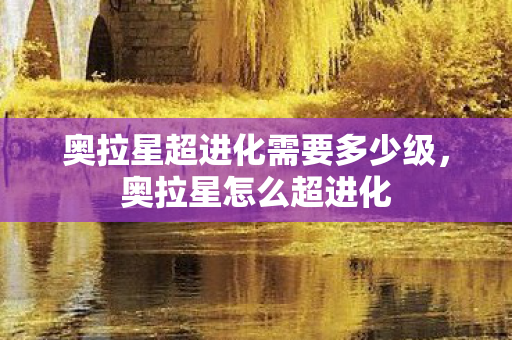奥拉星超进化需要多少级，奥拉星怎么超进化