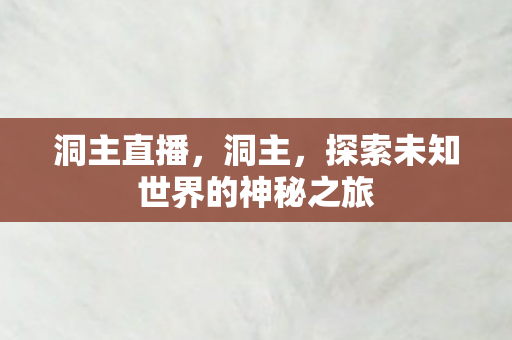 洞主直播，洞主，探索未知世界的神秘之旅