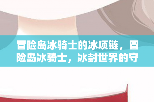 冒险岛冰骑士的冰项链，冒险岛冰骑士，冰封世界的守护者