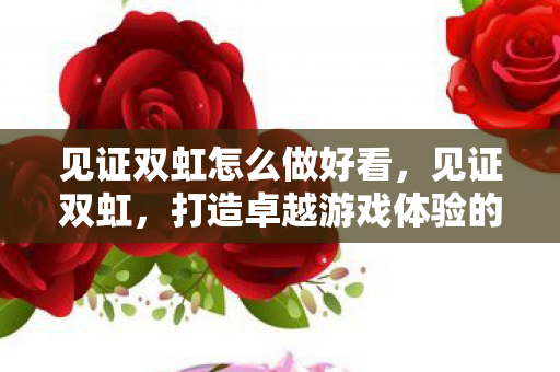 见证双虹怎么做好看，见证双虹，打造卓越游戏体验的秘诀