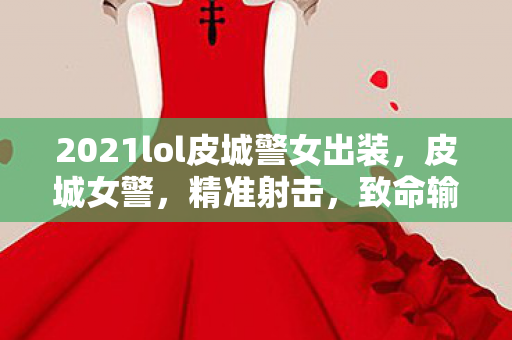 2021lol皮城警女出装，皮城女警，精准射击，致命输出
