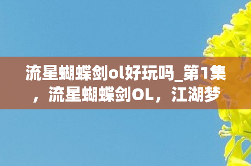 流星蝴蝶剑ol好玩吗_第1集，流星蝴蝶剑OL，江湖梦，剑影情