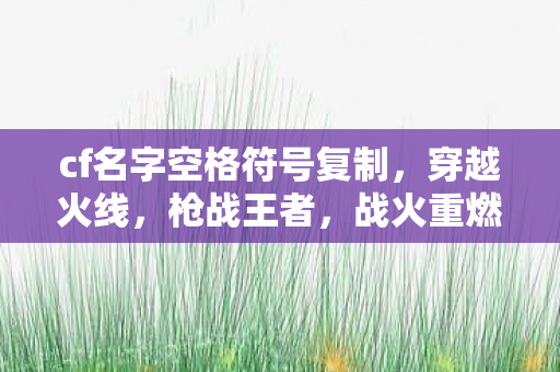 cf名字空格符号复制，穿越火线，枪战王者，战火重燃
