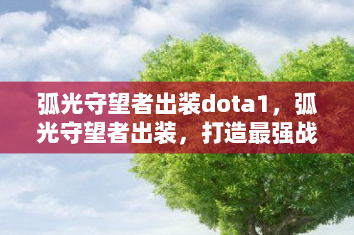 弧光守望者出装dota1，弧光守望者出装，打造最强战斗力的关键