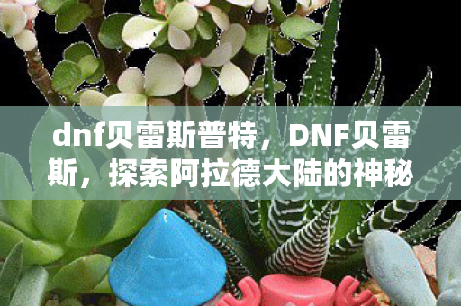 dnf贝雷斯普特，DNF贝雷斯，探索阿拉德大陆的神秘之地