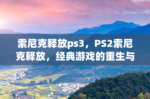 索尼克释放ps3，PS2索尼克释放，经典游戏的重生与传承