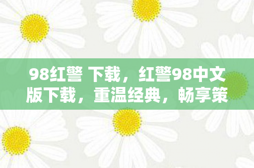 98红警 下载，红警98中文版下载，重温经典，畅享策略乐趣