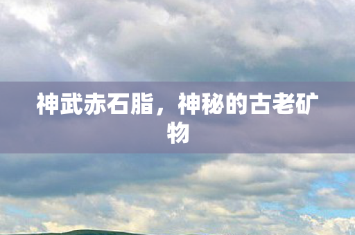 神武赤石脂，神秘的古老矿物