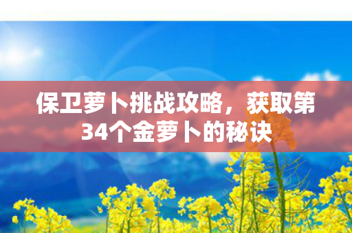 保卫萝卜挑战攻略，获取第34个金萝卜的秘诀