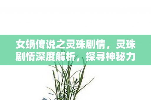 女蜗传说之灵珠剧情，灵珠剧情深度解析，探寻神秘力量的奇幻之旅