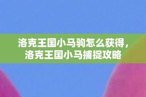 洛克王国小马驹怎么获得，洛克王国小马捕捉攻略